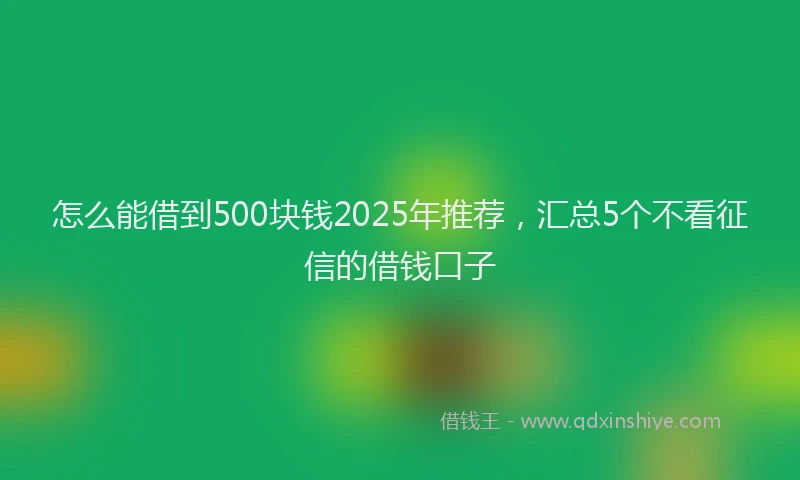 怎么能借到500块钱2025年推荐，汇总5个不看征信的借钱口子