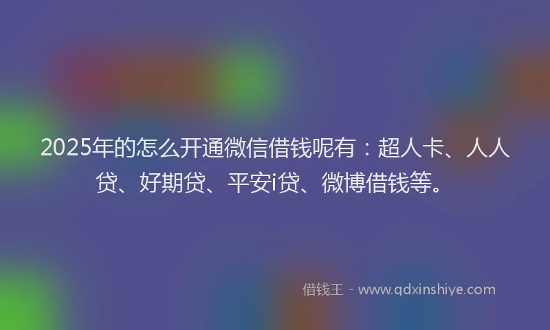 2025年的怎么开通微信借钱呢有：超人卡、人人贷、好期贷、平安i贷、微博借钱等。
