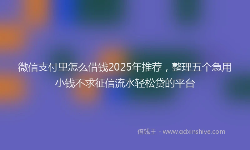 微信支付里怎么借钱2025年推荐，整理五个急用小钱不求征信流水轻松贷的平台