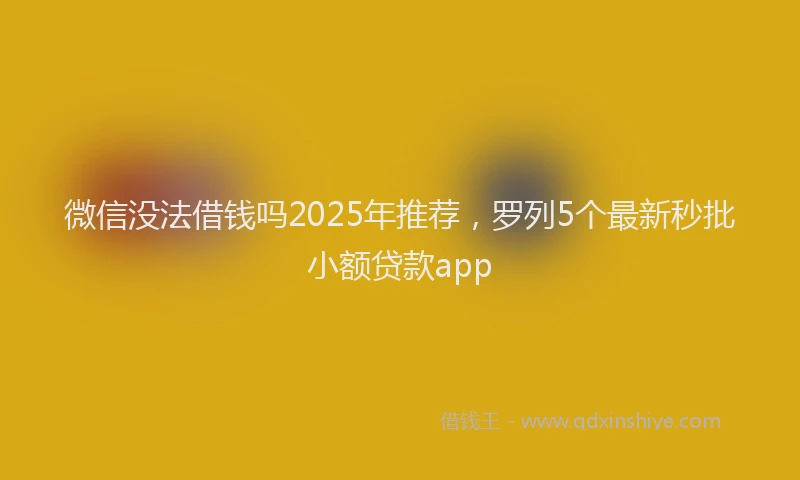 微信没法借钱吗2025年推荐，罗列5个最新秒批小额贷款app