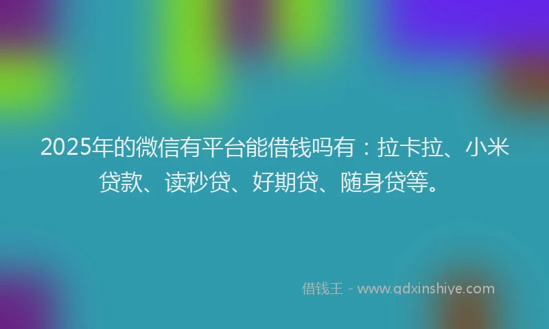 2025年的微信有平台能借钱吗有：拉卡拉、小米贷款、读秒贷、好期贷、随身贷等。