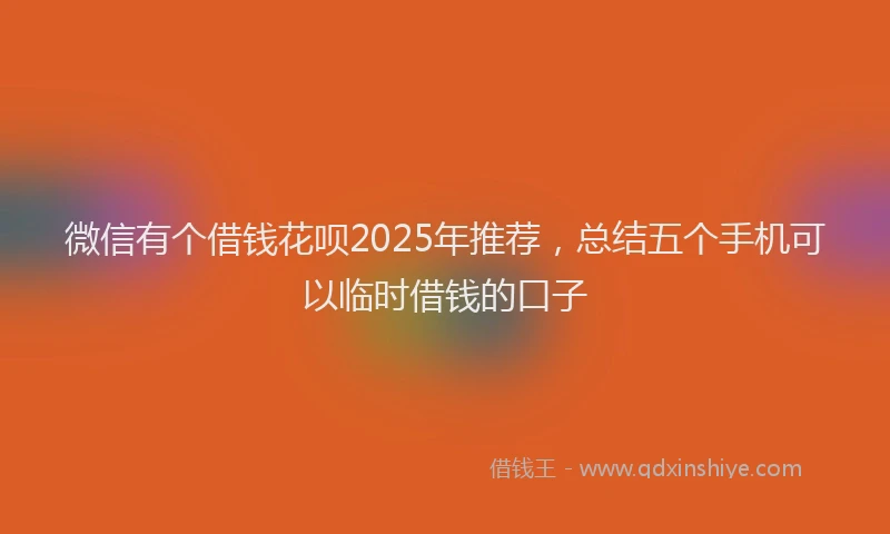 微信有个借钱花呗2025年推荐，总结五个手机可以临时借钱的口子