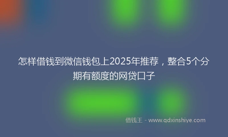 怎样借钱到微信钱包上2025年推荐，整合5个分期有额度的网贷口子