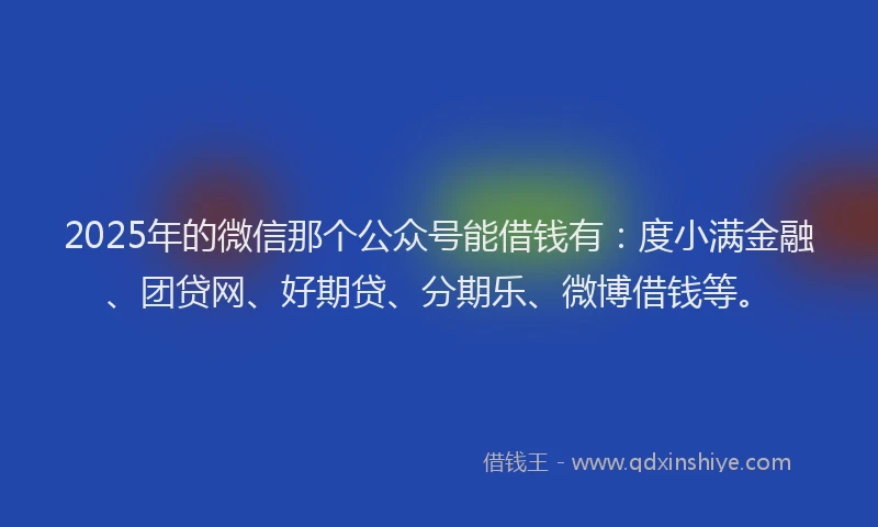 2025年的微信那个公众号能借钱有：度小满金融、团贷网、好期贷、分期乐、微博借钱等。