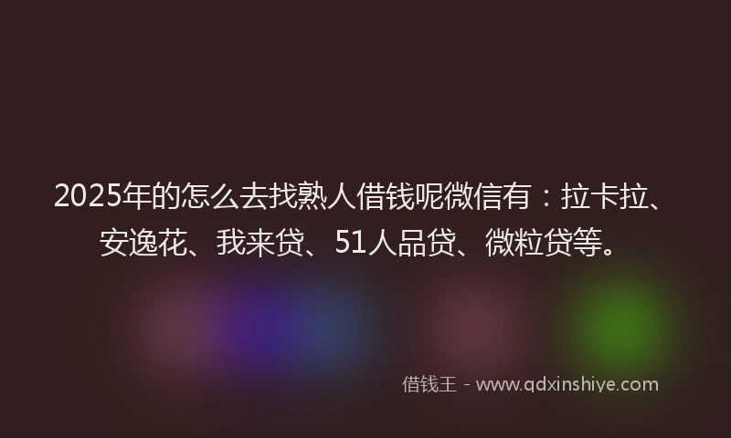 2025年的怎么去找熟人借钱呢微信有：拉卡拉、安逸花、我来贷、51人品贷、微粒贷等。