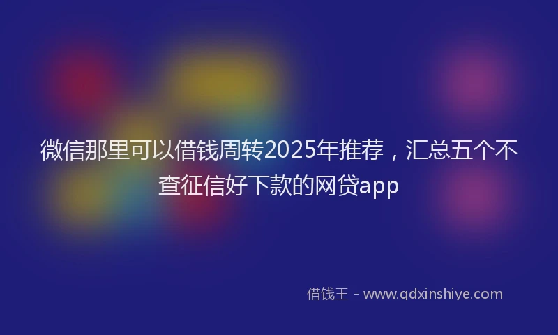 微信那里可以借钱周转2025年推荐，汇总五个不查征信好下款的网贷app