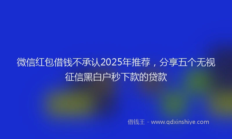 微信红包借钱不承认2025年推荐，分享五个无视征信黑白户秒下款的贷款
