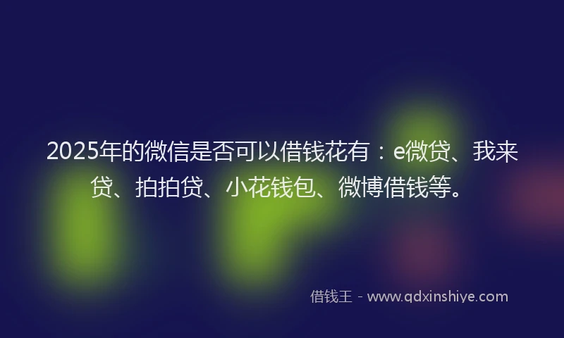 2025年的微信是否可以借钱花有：e微贷、我来贷、拍拍贷、小花钱包、微博借钱等。