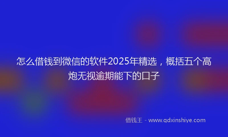 怎么借钱到微信的软件2025年精选，概括五个高炮无视逾期能下的口子