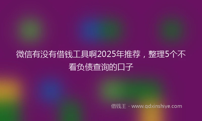 微信有没有借钱工具啊2025年推荐，整理5个不看负债查询的口子