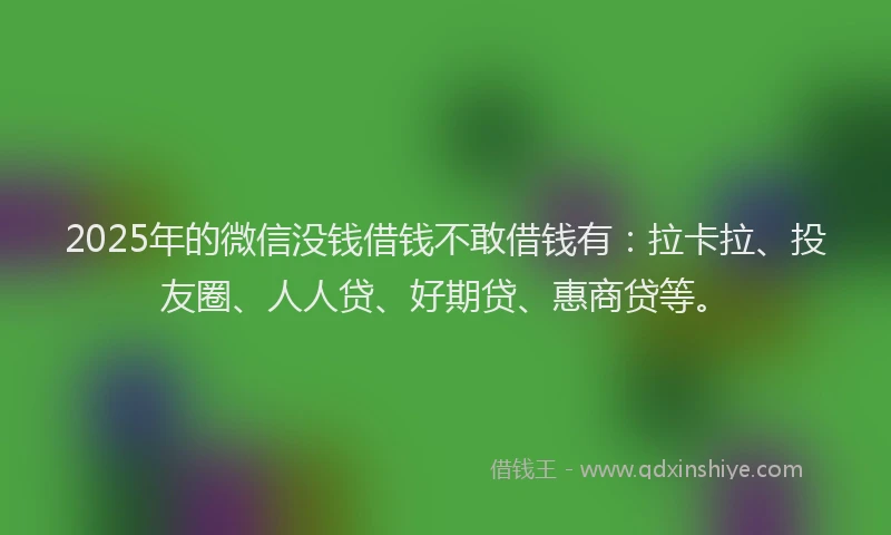 2025年的微信没钱借钱不敢借钱有：拉卡拉、投友圈、人人贷、好期贷、惠商贷等。
