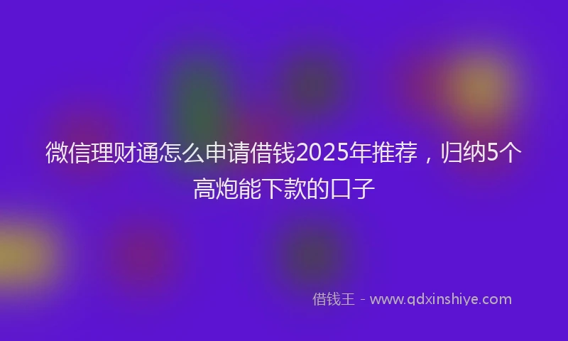 微信理财通怎么申请借钱2025年推荐，归纳5个高炮能下款的口子