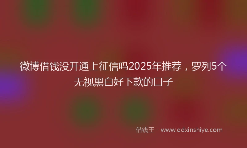 微博借钱没开通上征信吗2025年推荐，罗列5个无视黑白好下款的口子