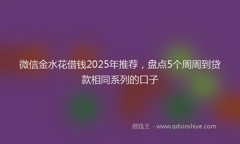 微信金水花借钱2025年推荐，盘点5个周周到贷款相同系列的口子