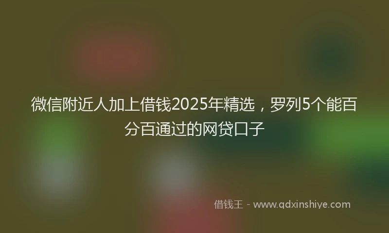 微信附近人加上借钱2025年精选，罗列5个能百分百通过的网贷口子
