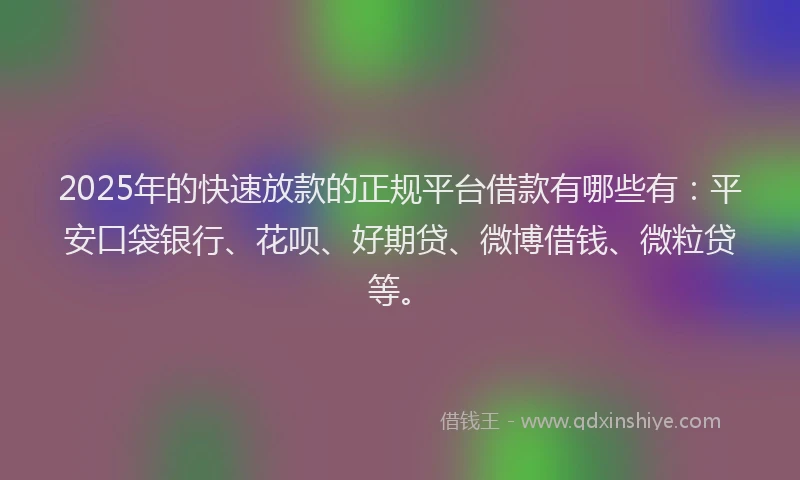 2025年的快速放款的正规平台借款有哪些有：平安口袋银行、花呗、好期贷、微博借钱、微粒贷等。