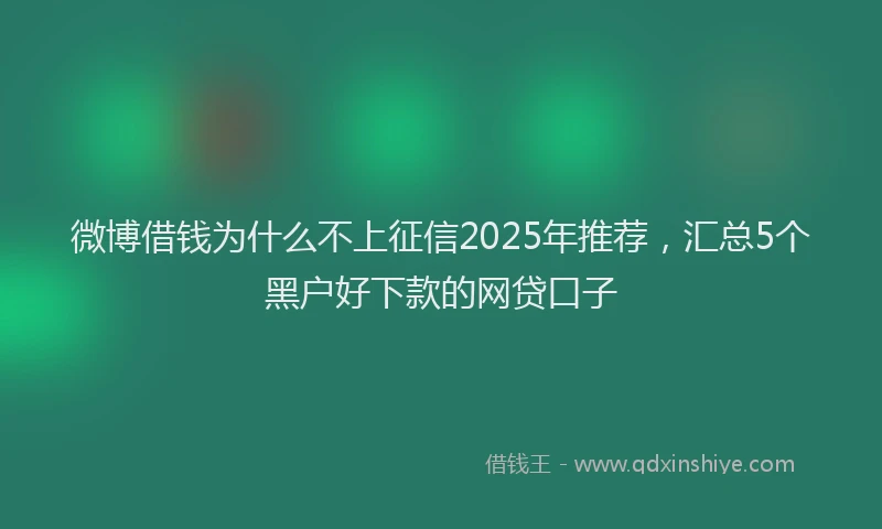 微博借钱为什么不上征信2025年推荐，汇总5个黑户好下款的网贷口子