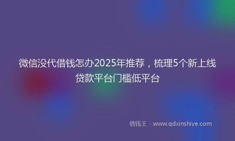 微信没代借钱怎办2025年推荐，梳理5个新上线贷款平台门槛低平台