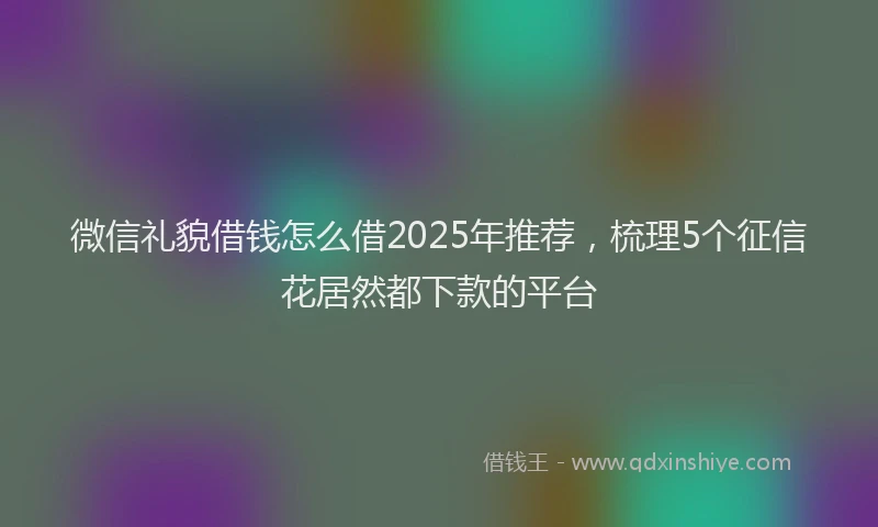 微信礼貌借钱怎么借2025年推荐，梳理5个征信花居然都下款的平台