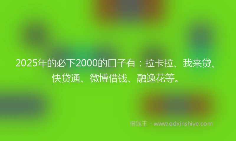 2025年的必下2000的口子有：拉卡拉、我来贷、快贷通、微博借钱、融逸花等。