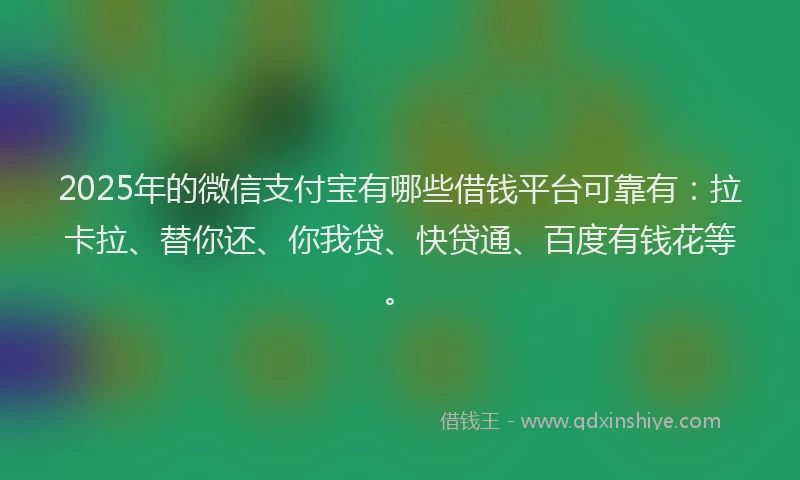 2025年的微信支付宝有哪些借钱平台可靠有：拉卡拉、替你还、你我贷、快贷通、百度有钱花等。