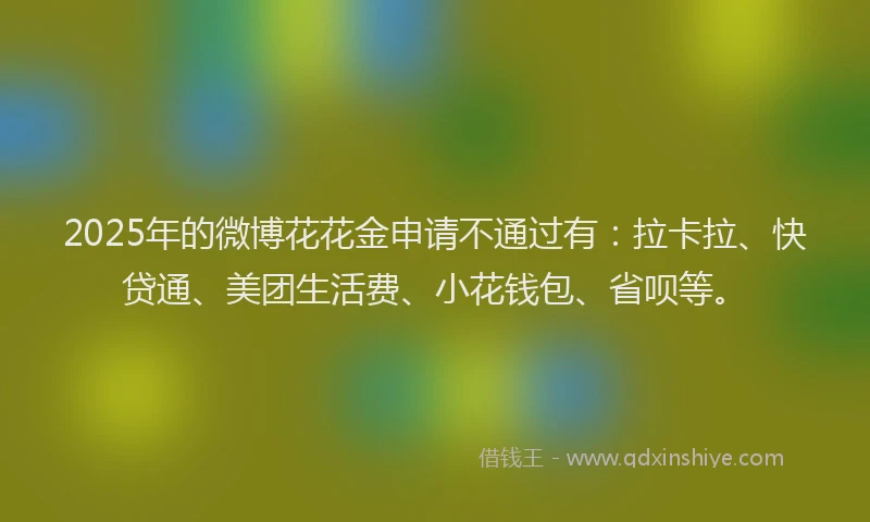 2025年的微博花花金申请不通过有：拉卡拉、快贷通、美团生活费、小花钱包、省呗等。