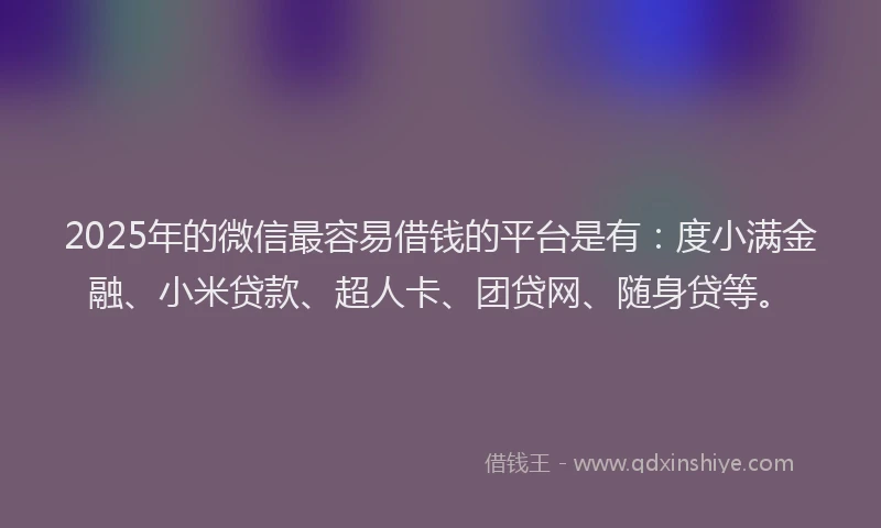 2025年的微信最容易借钱的平台是有：度小满金融、小米贷款、超人卡、团贷网、随身贷等。