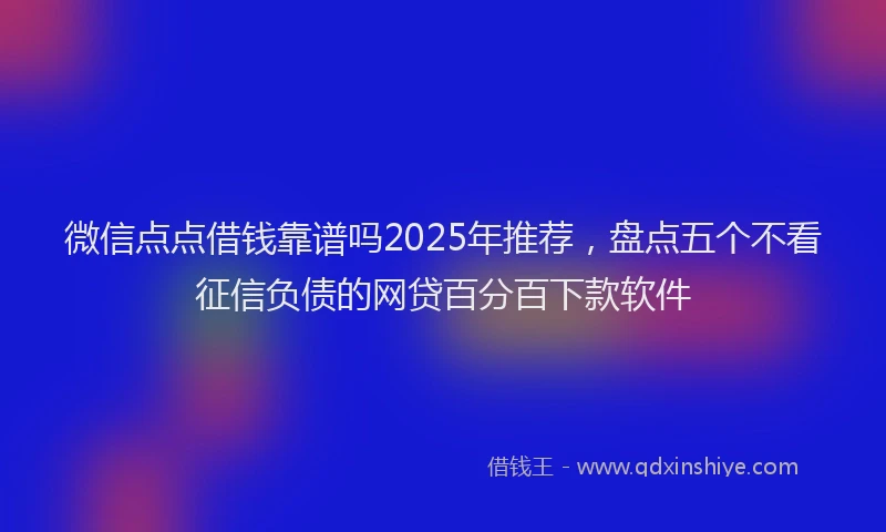 微信点点借钱靠谱吗2025年推荐，盘点五个不看征信负债的网贷百分百下款软件