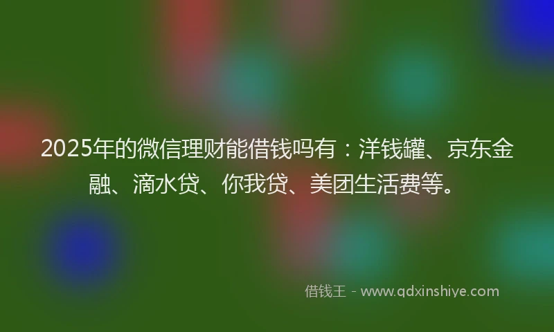 2025年的微信理财能借钱吗有：洋钱罐、京东金融、滴水贷、你我贷、美团生活费等。