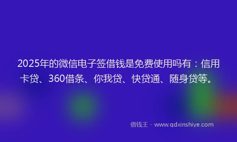 2025年的微信电子签借钱是免费使用吗有：信用卡贷、360借条、你我贷、快贷通、随身贷等。