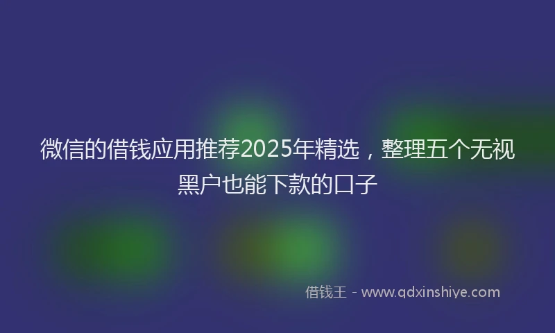 微信的借钱应用推荐2025年精选，整理五个无视黑户也能下款的口子