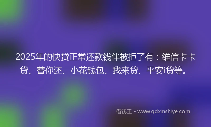 2025年的快贷正常还款钱伴被拒了有：维信卡卡贷、替你还、小花钱包、我来贷、平安i贷等。
