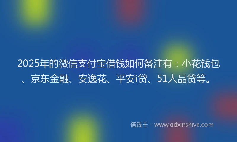 2025年的微信支付宝借钱如何备注有：小花钱包、京东金融、安逸花、平安i贷、51人品贷等。