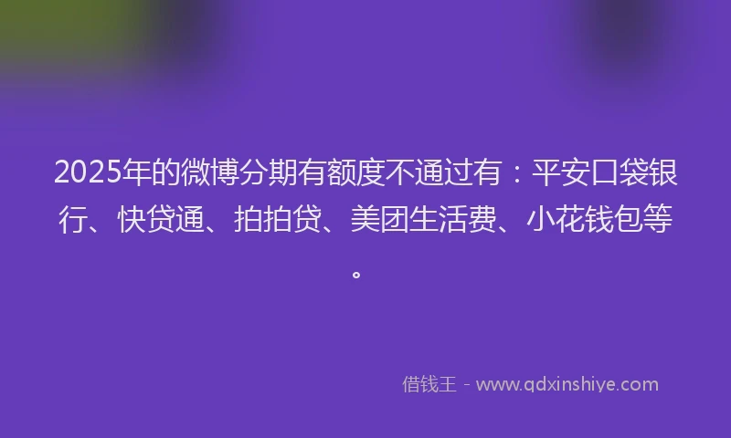 2025年的微博分期有额度不通过有：平安口袋银行、快贷通、拍拍贷、美团生活费、小花钱包等。