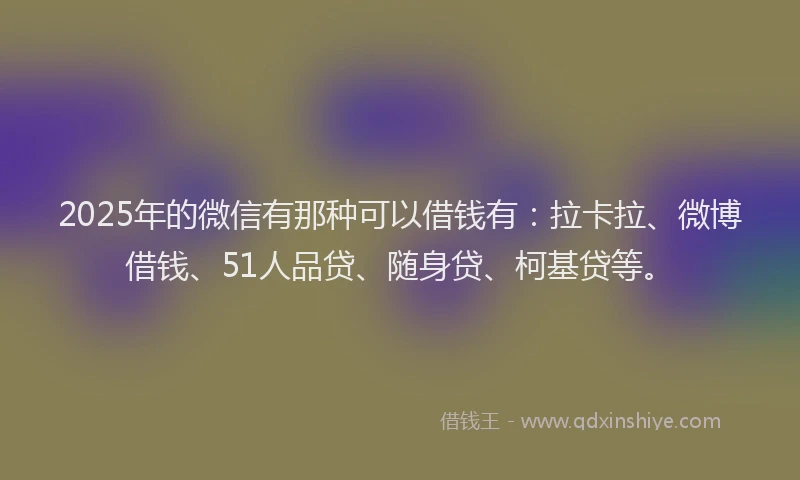 2025年的微信有那种可以借钱有：拉卡拉、微博借钱、51人品贷、随身贷、柯基贷等。