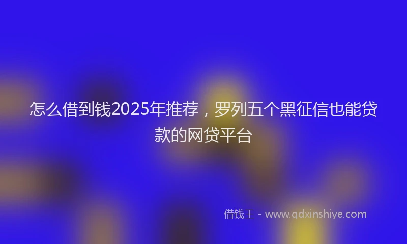 怎么借到钱2025年推荐，罗列五个黑征信也能贷款的网贷平台