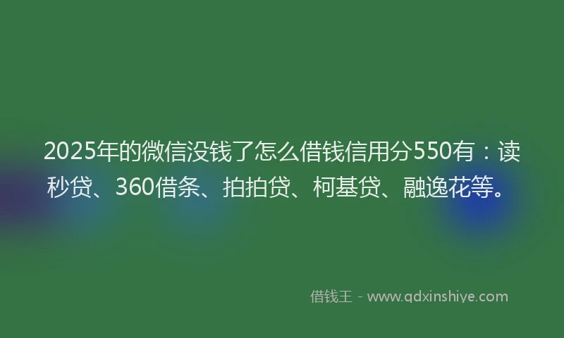 2025年的微信没钱了怎么借钱信用分550有：读秒贷、360借条、拍拍贷、柯基贷、融逸花等。