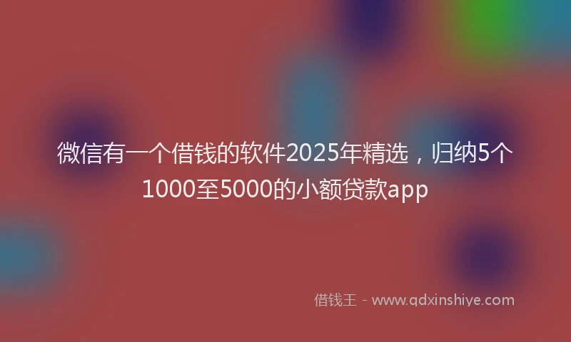 微信有一个借钱的软件2025年精选，归纳5个1000至5000的小额贷款app