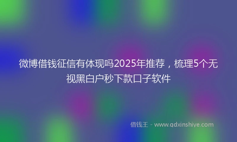 微博借钱征信有体现吗2025年推荐，梳理5个无视黑白户秒下款口子软件