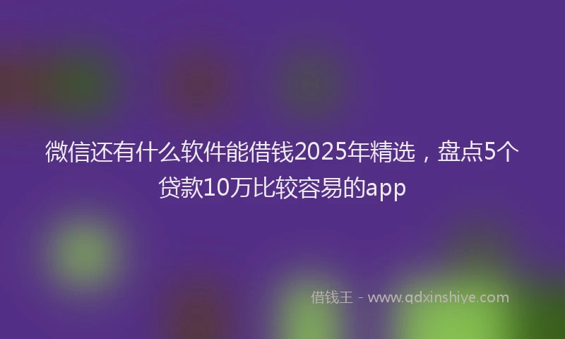 微信还有什么软件能借钱2025年精选，盘点5个贷款10万比较容易的app