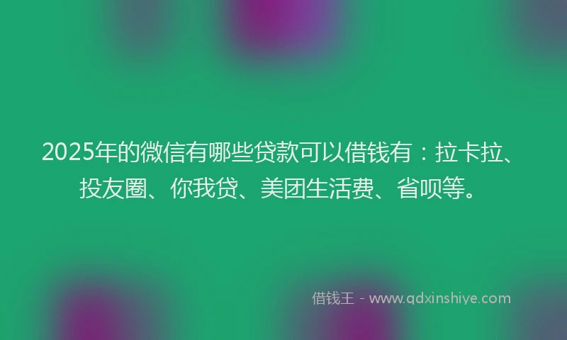 2025年的微信有哪些贷款可以借钱有：拉卡拉、投友圈、你我贷、美团生活费、省呗等。