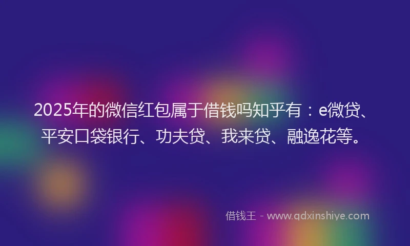 2025年的微信红包属于借钱吗知乎有：e微贷、平安口袋银行、功夫贷、我来贷、融逸花等。