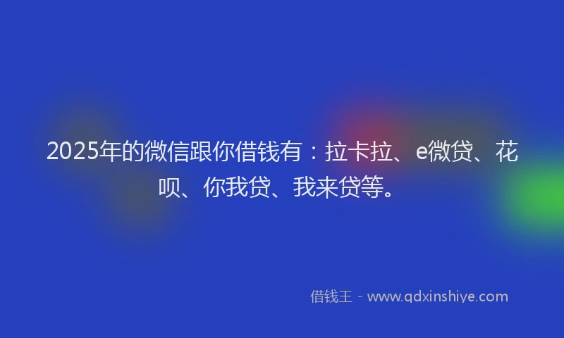 2025年的微信跟你借钱有：拉卡拉、e微贷、花呗、你我贷、我来贷等。