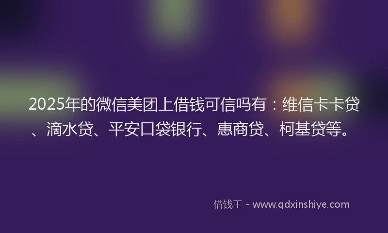2025年的微信美团上借钱可信吗有:维信卡卡贷、滴水贷、平安口袋银行、惠商贷、柯基贷等。
