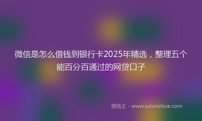 微信是怎么借钱到银行卡2025年精选，整理五个能百分百通过的网贷口子