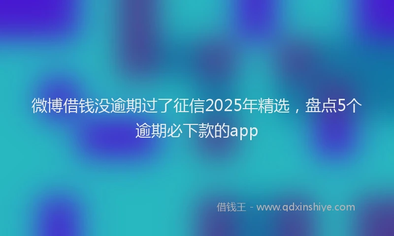 微博借钱没逾期过了征信2025年精选，盘点5个逾期必下款的app