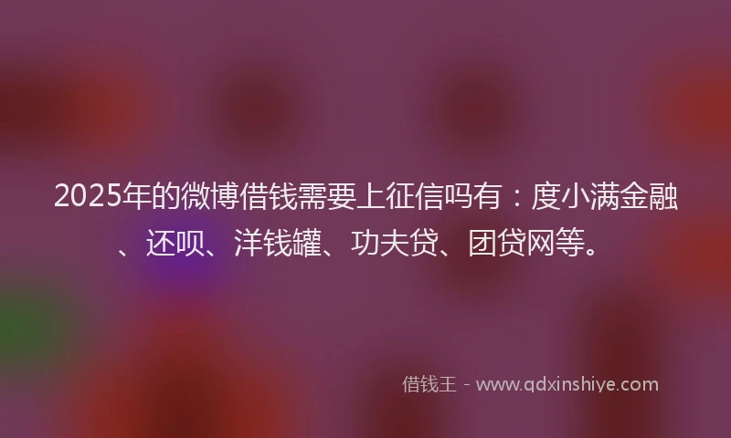 2025年的微博借钱需要上征信吗有：度小满金融、还呗、洋钱罐、功夫贷、团贷网等。