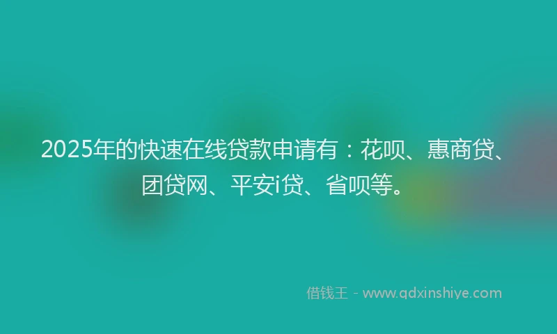 2025年的快速在线贷款申请有：花呗、惠商贷、团贷网、平安i贷、省呗等。