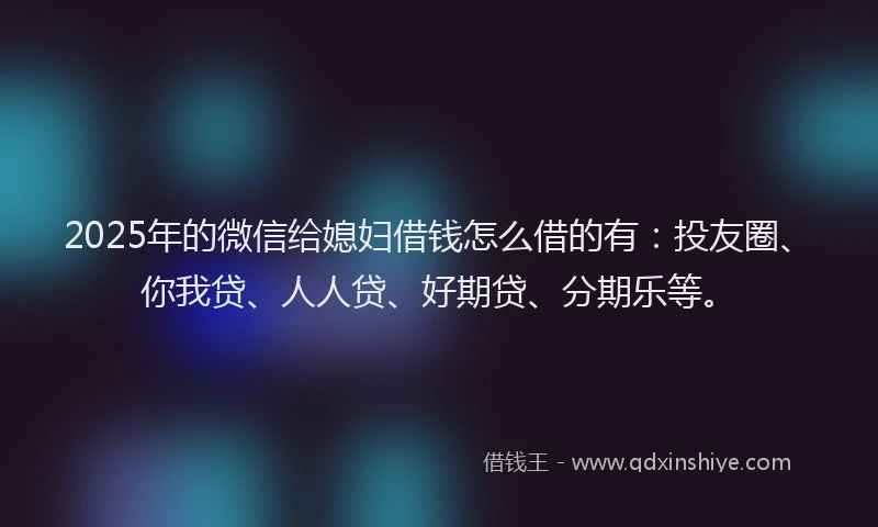 2025年的微信给媳妇借钱怎么借的有：投友圈、你我贷、人人贷、好期贷、分期乐等。