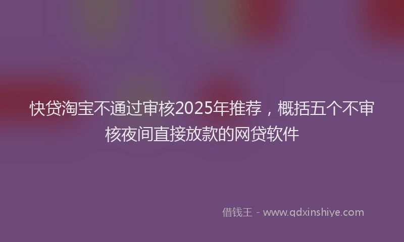 快贷淘宝不通过审核2025年推荐，概括五个不审核夜间直接放款的网贷软件